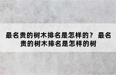 最名贵的树木排名是怎样的？ 最名贵的树木排名是怎样的树